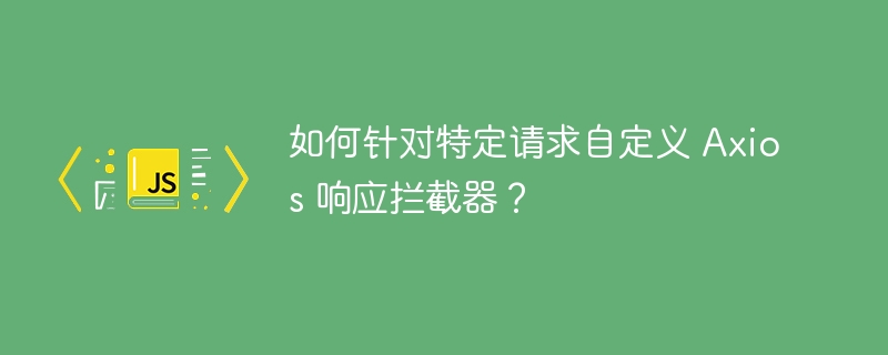 如何针对特定请求自定义 Axios 响应拦截器?