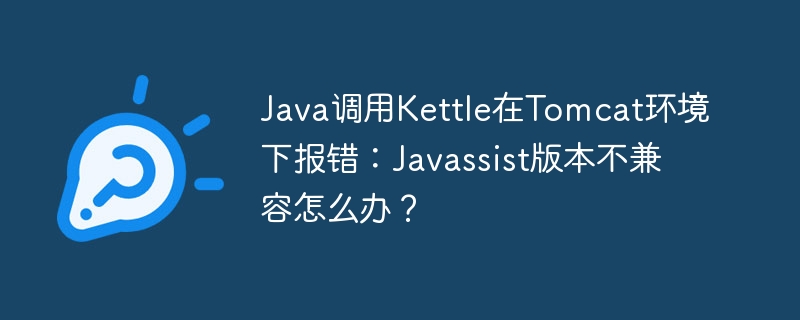 Java调用Kettle在Tomcat环境下报错:Javassist版本不兼容怎么办?