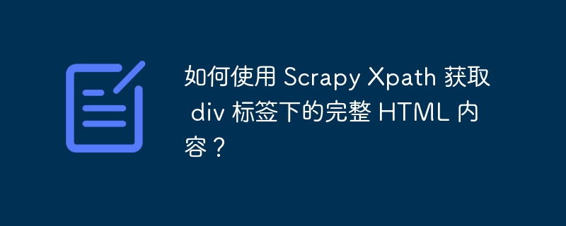 如何使用 Scrapy Xpath 获取 div 标签下的完整 HTML 内容?