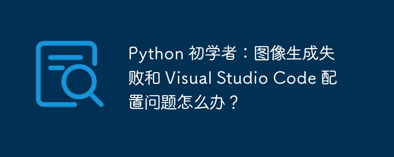 Python 初学者:图像生成失败和 Visual Studio Code 配置问题怎么办?