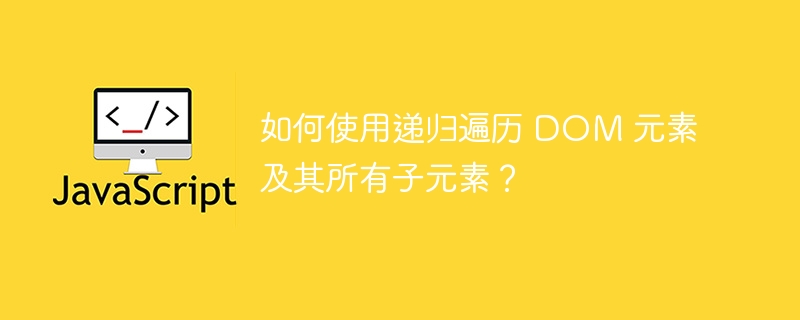 如何使用递归遍历 DOM 元素及其所有子元素?