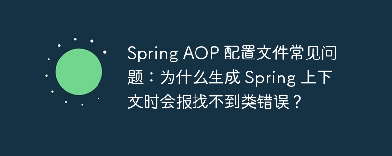 Spring AOP 配置文件常见问题:为什么生成 Spring 上下文时会报找不到类错误?