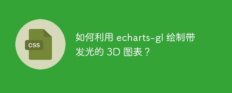 如何利用 echarts-gl 绘制带发光的 3D 图表?