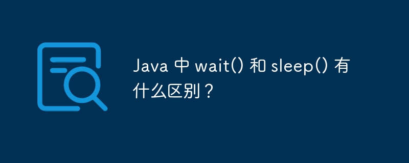 Java 中 wait() 和 sleep() 有什么区别?