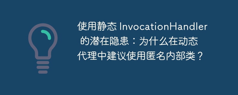 使用静态 InvocationHandler 的潜在隐患:为什么在动态代理中建议使用匿名内部类?