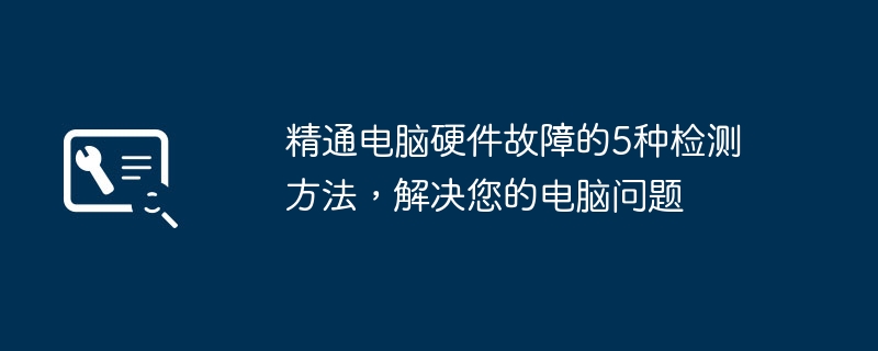 精通电脑硬件故障的5种检测方法,解决您的电脑问题