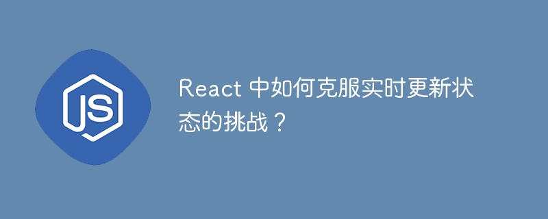 React 中如何克服实时更新状态的挑战？