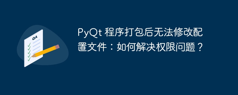 PyQt 程序打包后无法修改配置文件:如何解决权限问题?