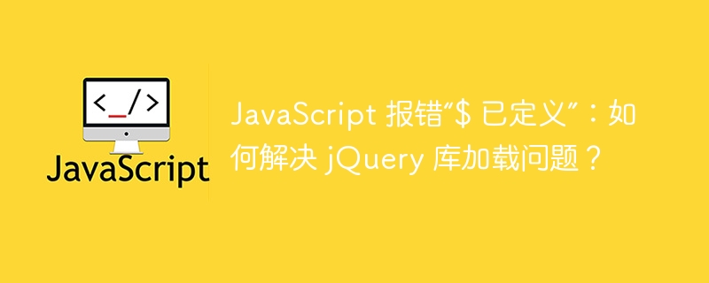 JavaScript 报错“$ 已定义”:如何解决 jQuery 库加载问题?