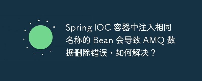 Spring IOC 容器中注入相同名称的 Bean 会导致 AMQ 数据删除错误,如何解决?
