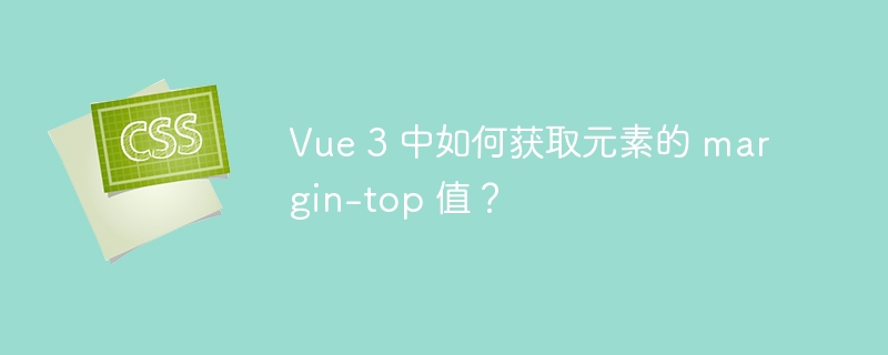 Vue 3 中如何获取元素的 margin-top 值?