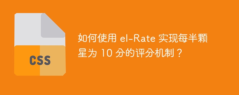 如何使用 el-Rate 实现每半颗星为 10 分的评分机制？