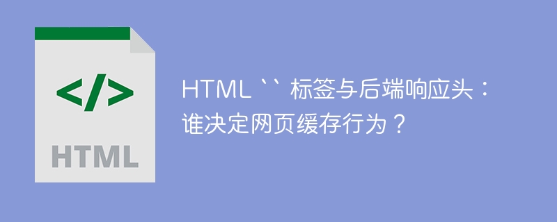 HTML `` 标签与后端响应头:谁决定网页缓存行为?