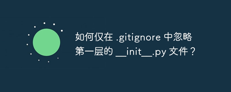 如何仅在 .gitignore 中忽略第一层的 __init__.py 文件?