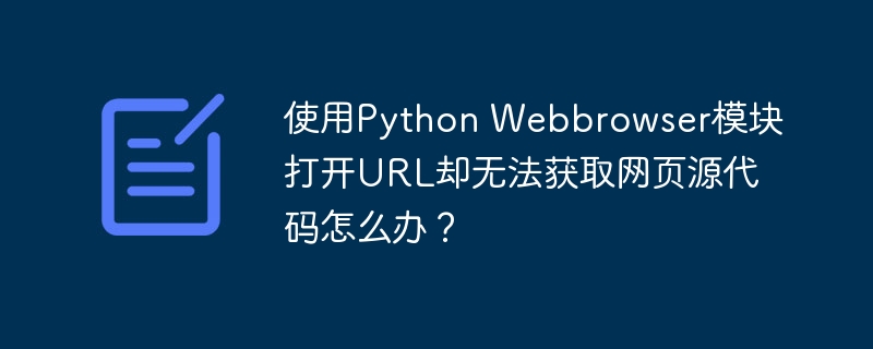 使用Python Webbrowser模块打开URL却无法获取网页源代码怎么办?
