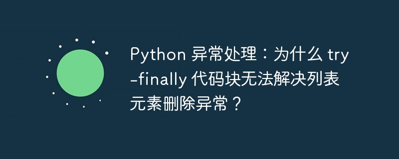 Python 异常处理:为什么 try-finally 代码块无法解决列表元素删除异常?