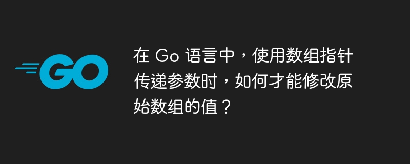 在 Go 语言中,使用数组指针传递参数时,如何才能修改原始数组的值?