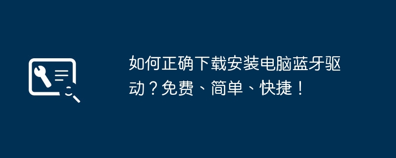 如何正确下载安装电脑蓝牙驱动?免费、简单、快捷!