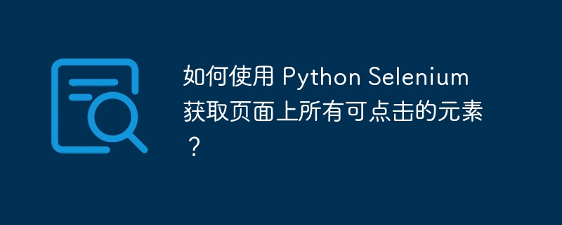 如何使用 Python Selenium 获取页面上所有可点击的元素?