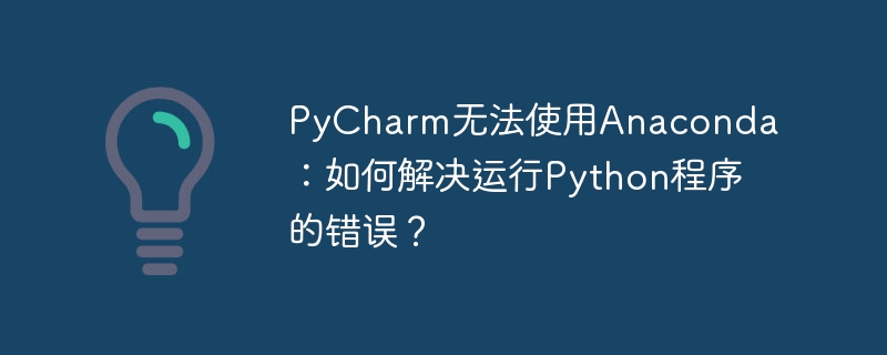 PyCharm无法使用Anaconda:如何解决运行Python程序的错误?