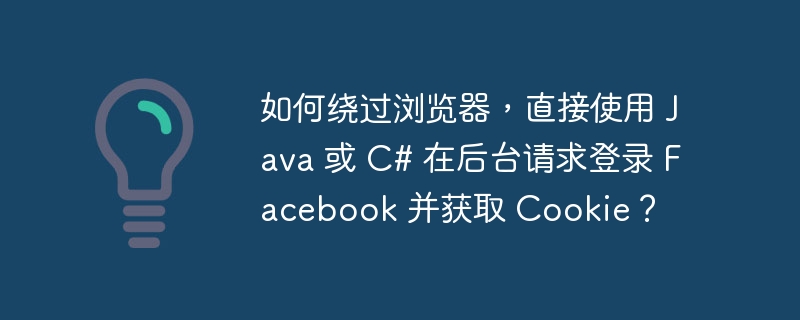 如何绕过浏览器,直接使用 Java 或 C# 在后台请求登录 Facebook 并获取 Cookie?