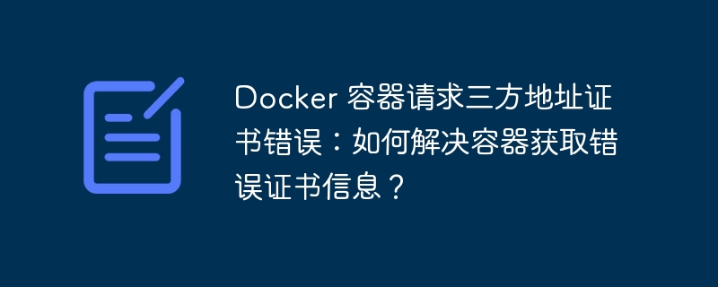 Docker 容器请求三方地址证书错误:如何解决容器获取错误证书信息?
