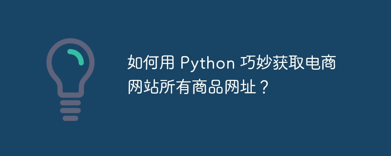 如何用 Python 巧妙获取电商网站所有商品网址?