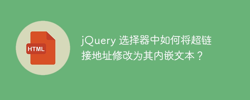 jQuery 选择器中如何将超链接地址修改为其内嵌文本?