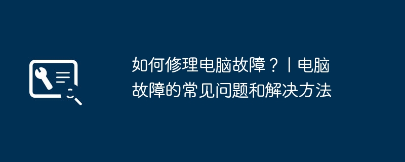 如何修理电脑故障? | 电脑故障的常见问题和解决方法