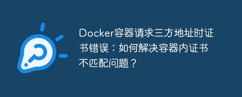 Docker容器请求三方地址时证书错误:如何解决容器内证书不匹配问题?