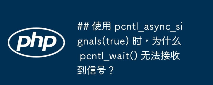 ## 使用 pcntl_async_signals(true) 时,为什么 pcntl_wait() 无法接收到信号?