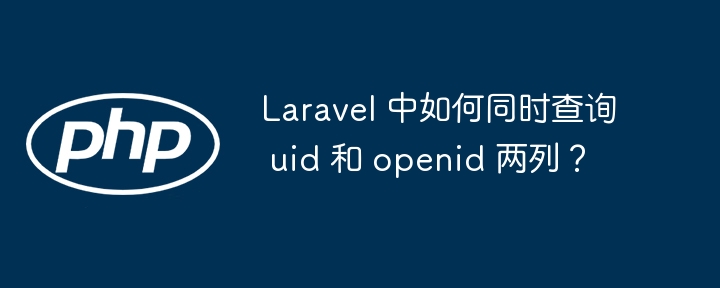 Laravel 中如何同时查询 uid 和 openid 两列?