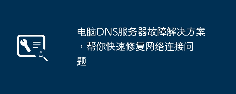 电脑DNS服务器故障解决方案,帮你快速修复网络连接问题
