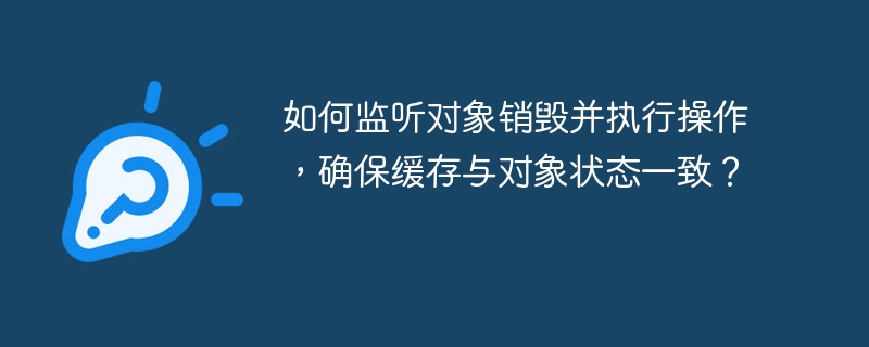 如何监听对象销毁并执行操作,确保缓存与对象状态一致?