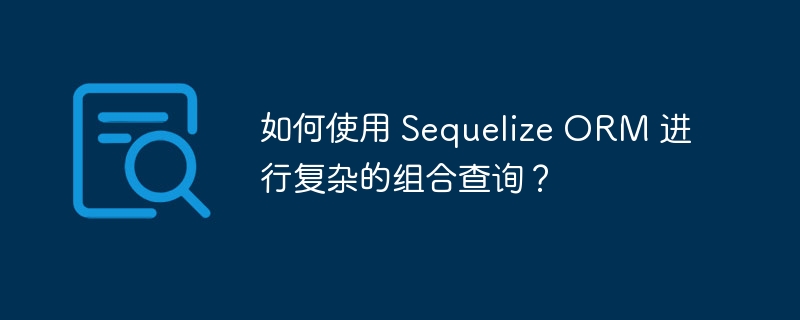 如何使用 Sequelize ORM 进行复杂的组合查询？