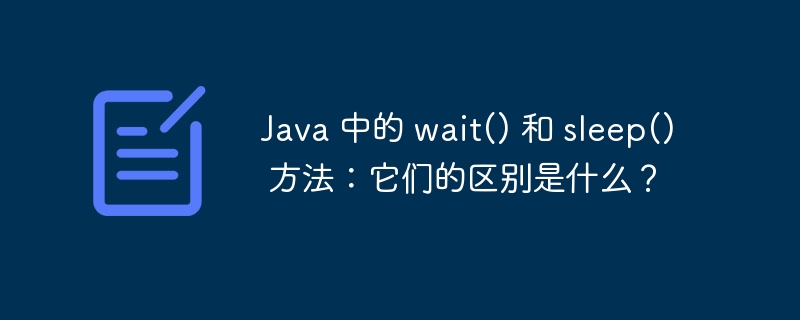 Java 中的 wait() 和 sleep() 方法:它们的区别是什么?