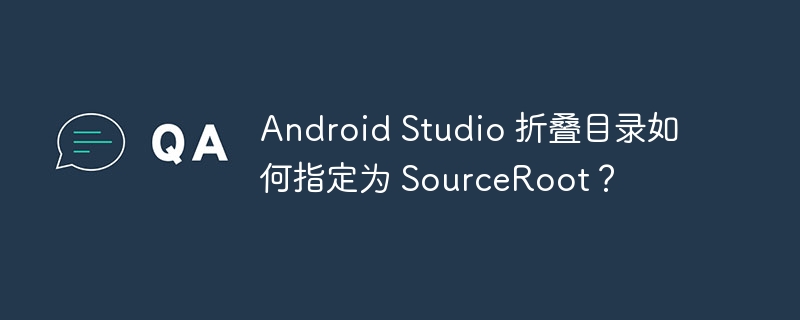 Android Studio 折叠目录如何指定为 SourceRoot?