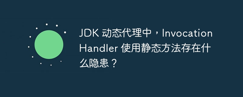 JDK 动态代理中,InvocationHandler 使用静态方法存在什么隐患?