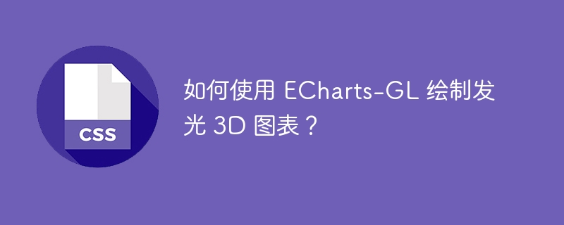 如何使用 ECharts-GL 绘制发光 3D 图表?