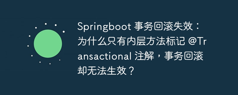 Springboot 事务回滚失效:为什么只有内层方法标记 @Transactional 注解,事务回滚却无法生效?