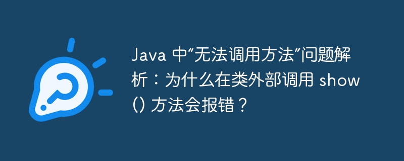 Java 中“无法调用方法”问题解析:为什么在类外部调用 show() 方法会报错?