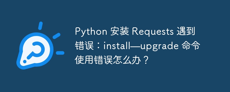 Python 安装 Requests 遇到错误:install—upgrade 命令使用错误怎么办?