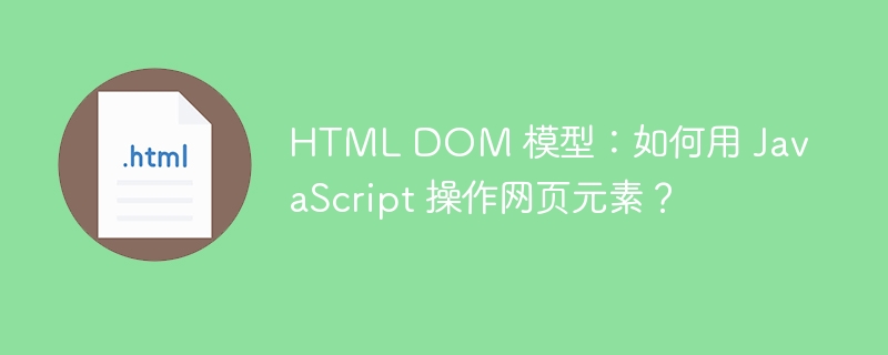 HTML DOM 模型：如何用 JavaScript 操作网页元素？ 
