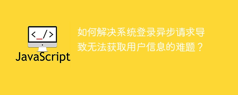 如何解决系统登录异步请求导致无法获取用户信息的难题？