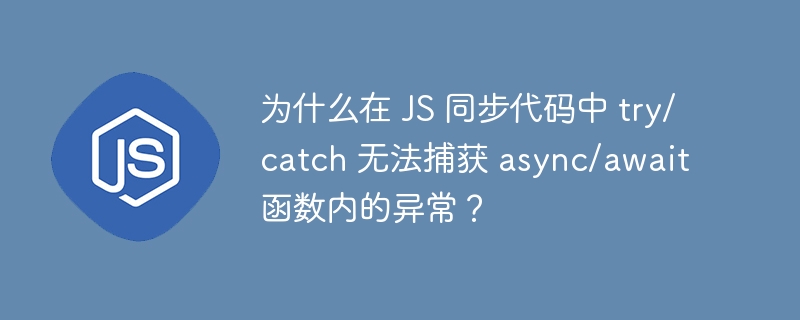 为什么在 JS 同步代码中 try/catch 无法捕获 async/await 函数内的异常?