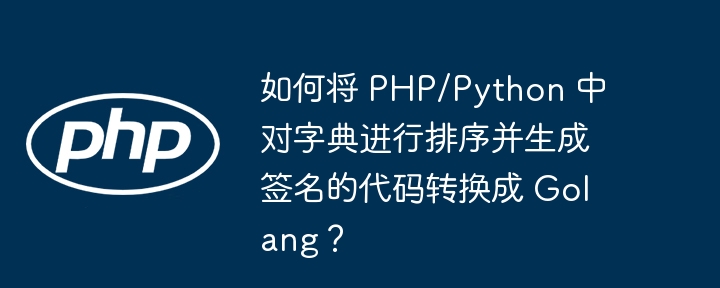 如何将 PHP/Python 中对字典进行排序并生成签名的代码转换成 Golang?