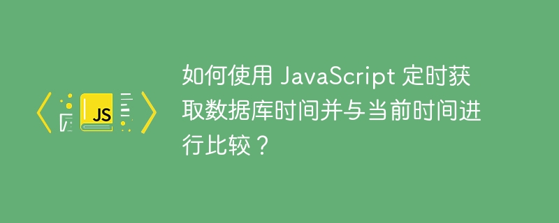 如何使用 JavaScript 定时获取数据库时间并与当前时间进行比较?