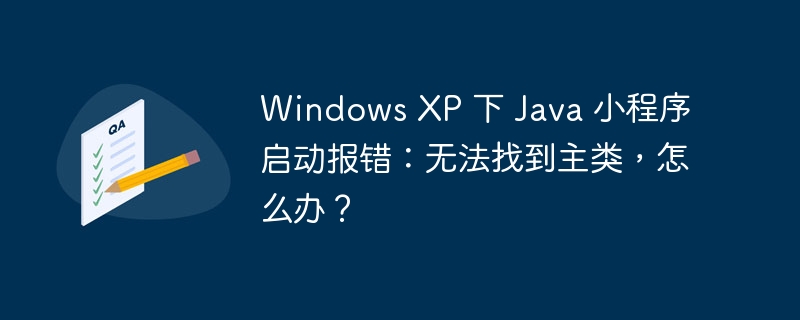 Windows XP 下 Java 小程序启动报错:无法找到主类,怎么办?