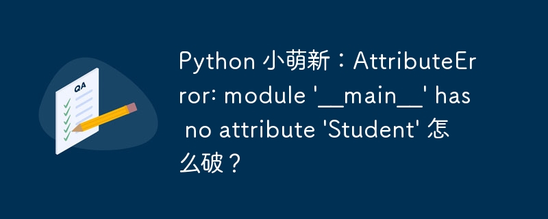 Python 小萌新：AttributeError: module \'__main__\' has no attribute \'Student\' 怎么破？