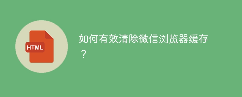 如何有效清除微信浏览器缓存?